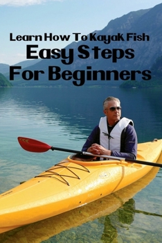 Paperback Learn How To Kayak Fish: Easy Steps For Beginners: Kayak Fishing Setup Book