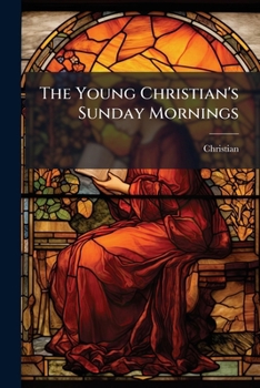The Young Christian'S Sunday Mornings: Or, Christian Truth As Set Forth in the Liturgy. by the Author of 'The Happy Family'.