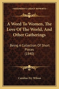 Paperback A Word To Women, The Love Of The World, And Other Gatherings: Being A Collection Of Short Pieces (1840) Book