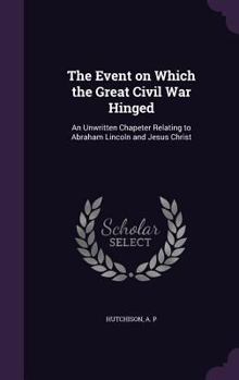 Hardcover The Event on Which the Great Civil War Hinged: An Unwritten Chapeter Relating to Abraham Lincoln and Jesus Christ Book