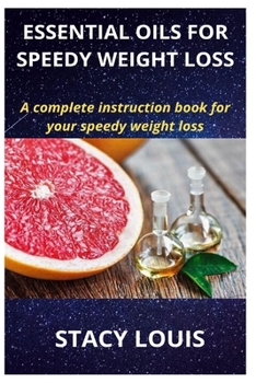 ESSENTIAL OILS FOR SPEEDY WEIGHT LOSS: A complete instruction book for your speedy weight loss