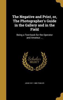 Hardcover The Negative and Print, or, The Photographer's Guide in the Gallery and in the Field: Being a Text-book for the Operator and Amateur ... Book