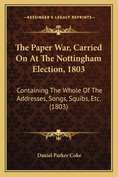 The Paper War, Carried On At The Nottingham Election, 1803: Containing The Whole Of The Addresses, Songs, Squibs, Etc.