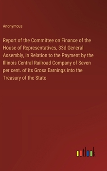 Report of the Committee on Finance of the House of Representatives, 33d General Assembly, in Relation to the Payment by the Illinois Central Railroad ... Gross Earnings into the Treasury of the State