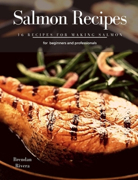 Salmon Recipes: 16 Recipes for making salmon for beginners and professionals