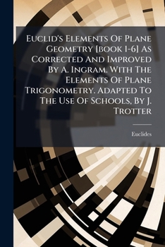 Euclid's Elements Of Plane Geometry [book 1-6] As Corrected And Improved By A. Ingram. With The Elements Of Plane Trigonometry. Adapted To The Use Of Schools, By J. Trotter