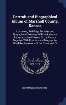 Portrait and Biographical Album of Marshall County, Kansas: Containing Full Page Portraits and Biographical Sketches Of Prominent and Representative ... Of all the Governors Of the State, and Of
