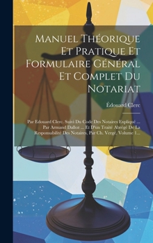 Hardcover Manuel Théorique Et Pratique Et Formulaire Général Et Complet Du Notariat: Par Edouard Clerc. Suivi Du Code Des Notaires Expliqué ... Par Armand Dallo [French] Book