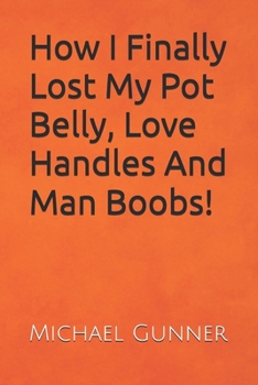 How I Finally Lost My Pot Belly, Love Handles And Man Boobs!: It only took me 50 years and 101 diets to achieve but this last ones a keeper!