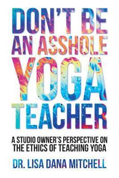 Don't Be an Asshole Yoga Teacher: A Studio Owner's Perspective on the Ethics of Teaching Yoga