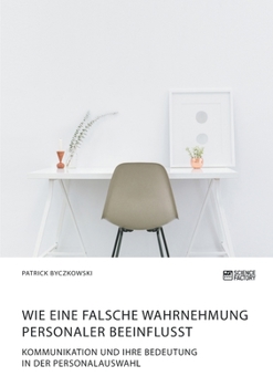 Paperback Wie eine falsche Wahrnehmung Personaler beeinflusst. Kommunikation und ihre Bedeutung in der Personalauswahl [German] Book