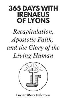 365 Days with Irenaeus of Lyons: Recapitulation, Apostolic Faith, and the Glory of the Living Human
