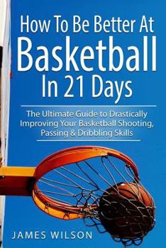 Paperback How to Be Better At Basketball in 21 days: The Ultimate Guide to Drastically Improving Your Basketball Shooting, Passing and Dribbling Skills Book
