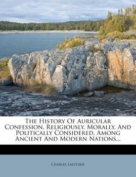 Paperback The History of Auricular Confession, Religiously, Morally, and Politically Considered, Among Ancient and Modern Nations... Book