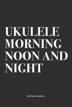Paperback Ukulele Morning Noon And Night: A 6x9 Inch Diary Notebook Journal With A Bold Text Font Slogan On A Matte Cover and 120 Blank Lined Pages Makes A Grea Book