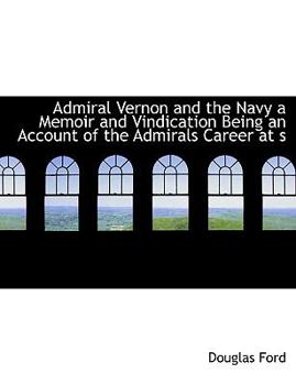 Admiral Vernon and the Navy a Memoir and Vindication Being an Account of the Admirals Career at S