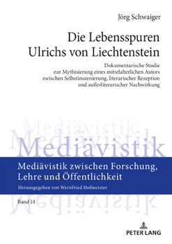 Die Lebensspuren Ulrichs Von Liechtenstein : Dokumentarische Studie Zur Mythisierung Eines Mittelalterlichen Autors Zwischen Selbstinszenierung, Literarischer Rezeption und Au?erliterarischer Nachwirk