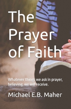 The Prayer of Faith : Whatever Things We Ask in Prayer, Believing, We Will Receive