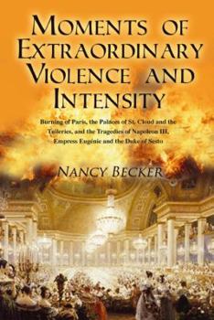 Paperback Moments of Extraordinary Violence and Intensity: Burning of Paris, the Palaces of St. Cloud and the Tuileries, and the Tragedies of Napoleon III, Empr Book