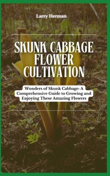 SKUNK CABBAGE FLOWER CULTIVATION: Wonders of Skunk Cabbage: A Comprehensive Guide to Growing and Enjoying These Amazing Flowers
