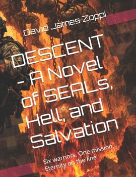 DESCENT - A Novel of SEALs, Hell, and Salvation: Six warriors. One mission, Eternity on the line