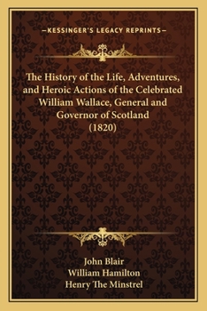 Paperback The History of the Life, Adventures, and Heroic Actions of the Celebrated William Wallace, General and Governor of Scotland (1820) Book