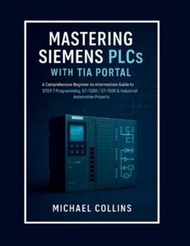 Paperback Mastering Siemens PLCs with TIA Portal: A Comprehensive Beginner-to-Intermediate Guide to STEP 7 Programming, S7-1200/S7-1500 & Industrial Automation Book
