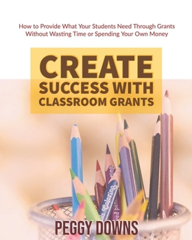 Paperback Create Success with Classroom Grants: How to Provide What Your Students Need Through Grants Without Wasting Time or Spending Your Own Money Book