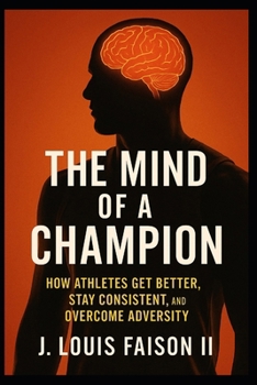 The Mind of a Champion: How Athletes Get Better, Stay Consistent, and Overcome Adversity