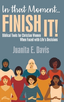 In That Moment...FINISH IT!: Biblical Tools for Christian Women When Faced with Life's Decisions
