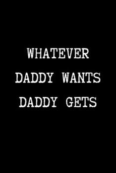 Whatever Daddy Wants Daddy Gets: BDSM Dominant Submissive Couples Lined Notebook | Adult Gifts Ideas for your Dominatrix Master Mistress DOM SUB. Naughty Gifts for Him & Her