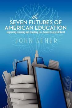 Paperback The Seven Futures of American Education: Improving Learning & Teaching in a Screen-Captured World Book