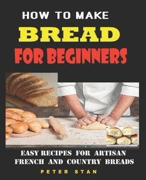 Paperback How To Make Bread For Beginners: Easy Recipes For Artisan, French And Country Breads Book