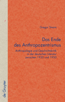Das Ende Des Anthropozentrismus: Anthropologie Und Geschichtskritik in Der Deutschen Literatur Zwischen 1930 Und 1950