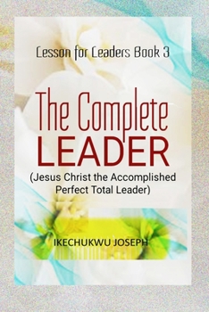 The Complete Leader: Jesus Christ the Accomplished Perfect Total Leader (Lesson for Leaders)