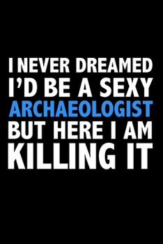 I never dreamed I'd a sexy Archaeologist but here I am killing it Career Journal 6 x 9 120 pages notebook: Funny Careers Graduation Notebook
