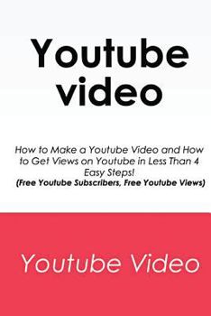 Paperback Youtube Video: How to Make a Youtube Video and How to Get Views on Youtube in Less Than 4 Easy Steps! (Free Youtube Subscribers, Free Youtube Views) Book