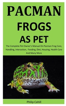 Paperback Pacman Frogs As Pet: The Complete pet owner's manual on Pacman Frog care, Handling, Interaction, feeding, diet, housing, health care and Ma Book