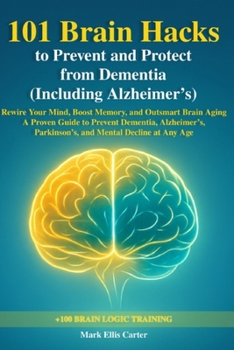 101 Brain Hacks to Prevent and Protect from Dementia (Including Alzheimer’s): Rewire Your Mind, Boost Memory, and Outsmart Brain Aging — A Proven ... Parkinson’s, and Mental Decline at Any Age