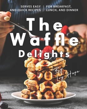Paperback The Waffle Delights: Serves Easy and Quick Recipes for Breakfast, Lunch, And Dinner Book