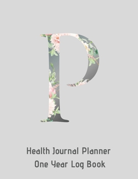 P Annual Health Journal Planner One Year Log Book Monogrammed Personalized Initial: Medical Documentation Notebook with Letter P Alphabet Floral (CQS.0441)