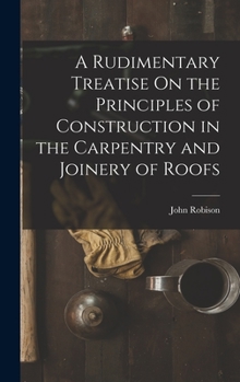 Hardcover A Rudimentary Treatise On the Principles of Construction in the Carpentry and Joinery of Roofs Book