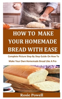 Paperback How To Make Your Homemade Bread With Ease: Complete Picture Step By Step Guide On How To Make Your Own Homemade Bread Like A Pro Book