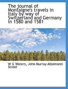 The Journal of Montaigne's Travels in Italy by Way of Switzerland and Germany in 1580 And 1581