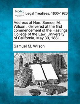 Paperback Address of Hon. Samuel M. Wilson: Delivered at the First Commencement of the Hastings College of the Law, University of California, May 30, 1881. Book