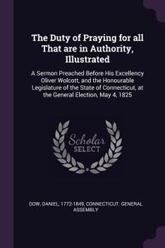 Paperback The Duty of Praying for all That are in Authority, Illustrated: A Sermon Preached Before His Excellency Oliver Wolcott, and the Honourable Legislature Book