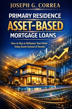 Primary Residence Asset-Based Mortgage Loans: How to Buy or Refinance Your Home Using Assets Instead of Income (The Asset-Based Mortgage Mastery)