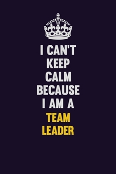 I Can't Keep Calm Because I Am A Team Leader: Motivational and inspirational career blank lined gift notebook with matte finish