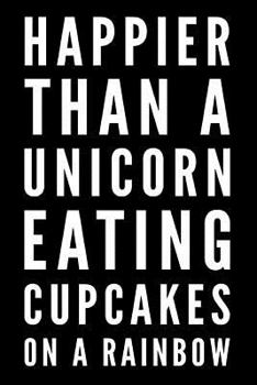 Happier Than A Unicorn Eating Cupcakes On A Rainbow: Happier Than A Unicorn Eating Cupcakes On A Rainbow