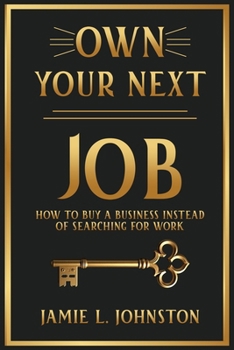 Own Your Next Job: How to Buy a Business Instead of Searching for Work